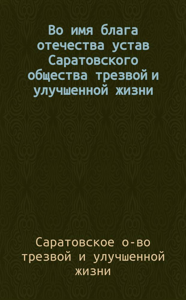 Во имя блага отечества устав Саратовского общества трезвой и улучшенной жизни : Утв. 22 сент. 1894 г.