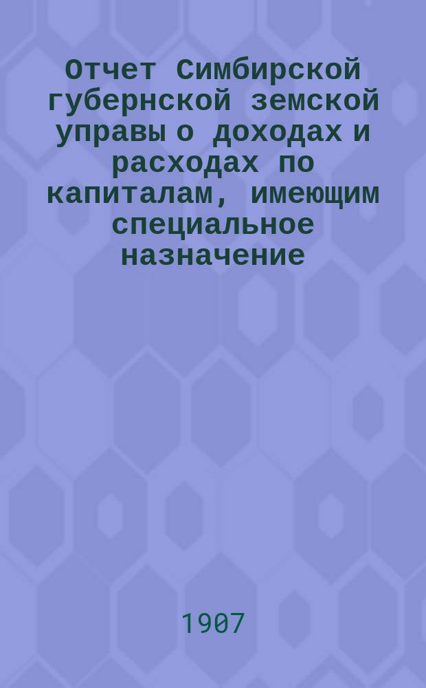 Отчет Симбирской губернской земской управы о доходах и расходах по капиталам, имеющим специальное назначение... за 1906 год