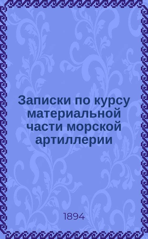 Записки по курсу материальной части морской артиллерии : По зап. 1892-93 года штабс-кап. Алькимовича, сост. лейт. Симонов, просматривал кап. 2 ранга Купреянов. Ч. 1-