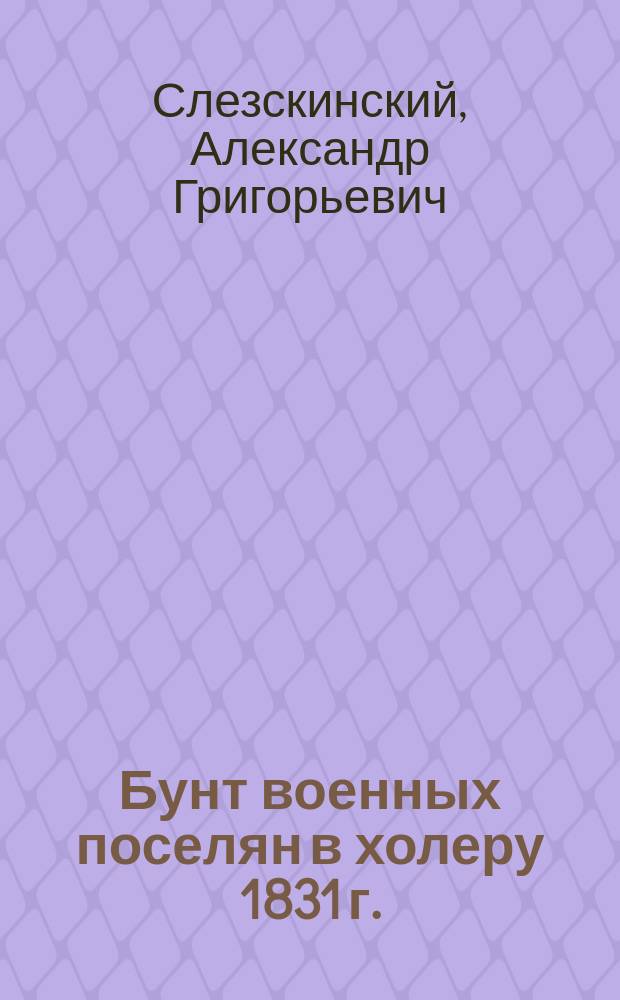 Бунт военных поселян в холеру 1831 г. : (По неизд. конфирмациям) : Опыт тщат. и дет. разборки того материала, который послужил для ст., напеч. в журн. "Ист. вестн." (авг. 1893 г.) под тем же загл. : (В конце кн. приложена карта б. воен. окр. Старорус. удела