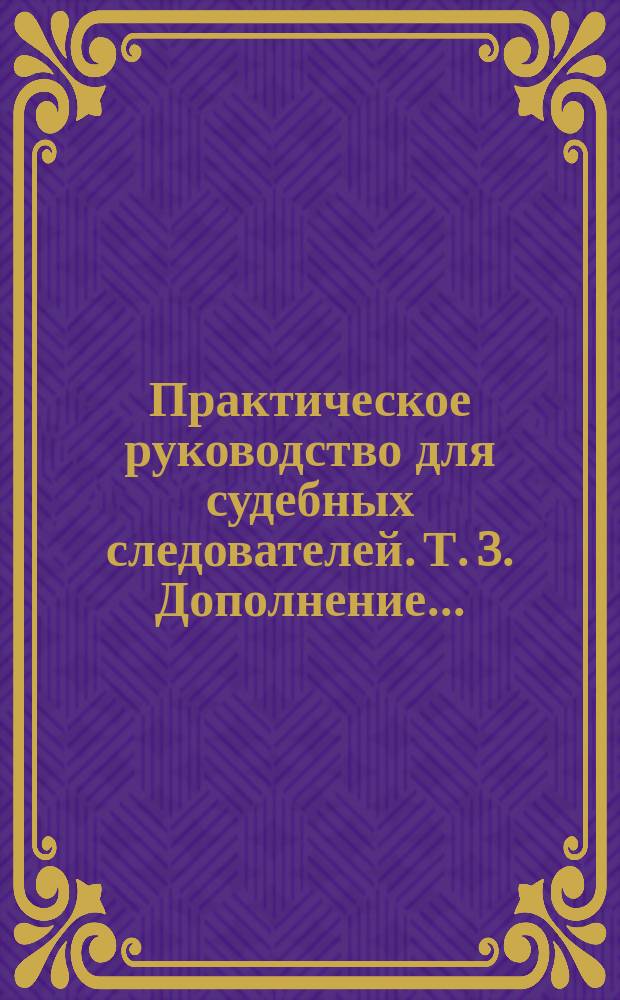 Практическое руководство для судебных следователей. Т. 3. Дополнение... : Дополнение к т. 3, вып. 1