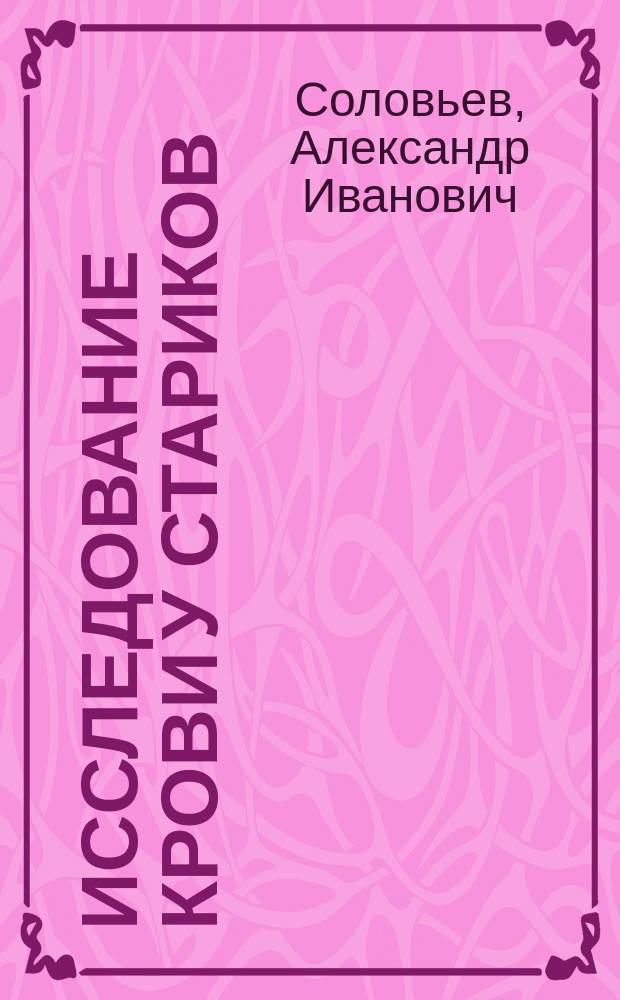 Исследование крови у стариков : Дис. на степ. д-ра мед. А.И. Соловьева