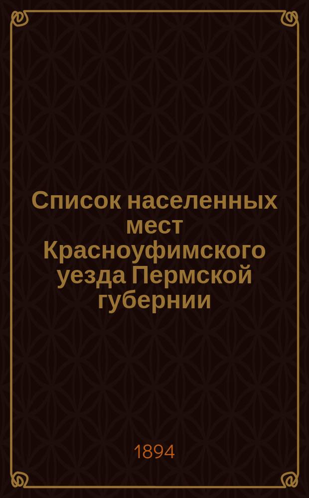 Список населенных мест Красноуфимского уезда Пермской губернии : Сост. по данным подвор. описи, произвед. в уезде в период с 1888 по 1891 г