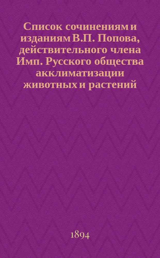 Список сочинениям и изданиям В.П. Попова, действительного члена Имп. Русского общества акклиматизации животных и растений, Общества сельского хозяйства Юго-Восточной России, Русского общества пчеловодства и др., а также имеющего диплом на звание члена Парижской национальной академии