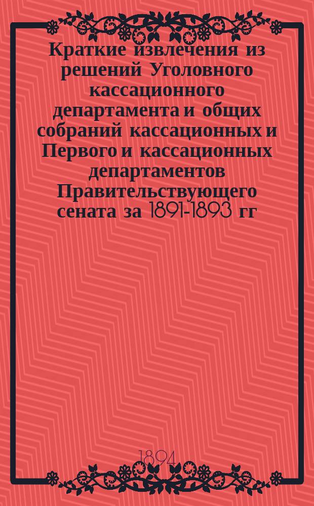 Краткие извлечения из решений Уголовного кассационного департамента и общих собраний кассационных и Первого и кассационных департаментов Правительствующего сената за 1891-1893 гг.