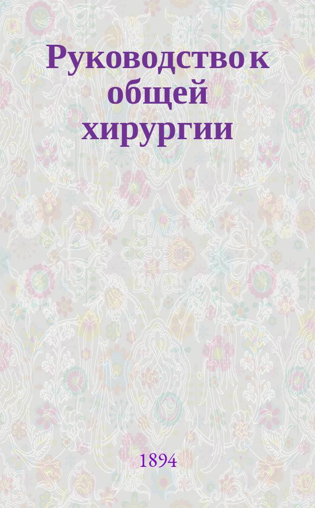 Руководство к общей хирургии : Вып. 1-3