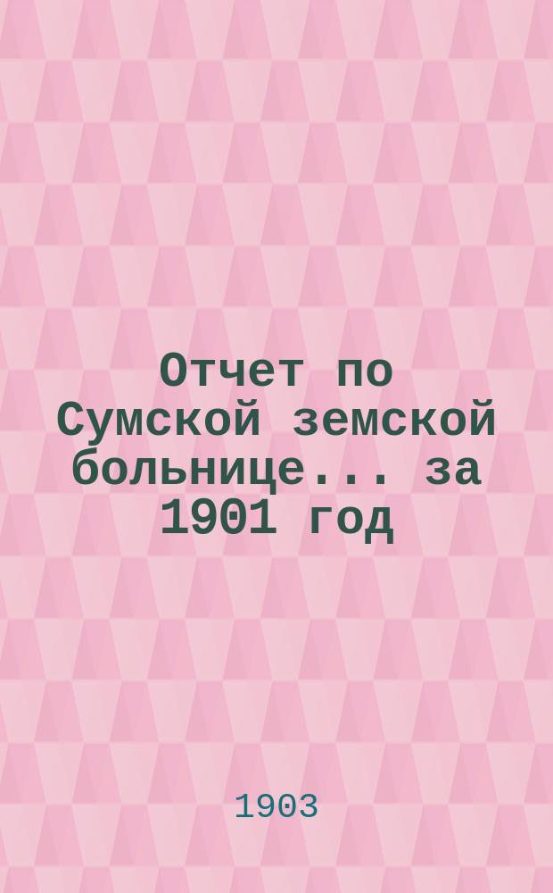 Отчет по Сумской земской больнице ... за 1901 год