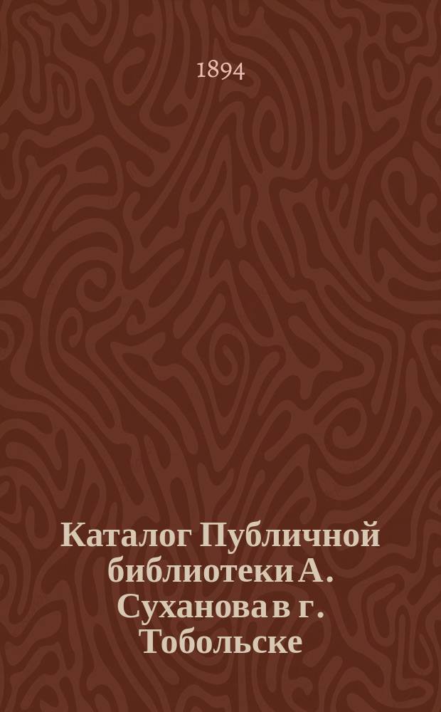 Каталог Публичной библиотеки А. Суханова в г. Тобольске : Б-ка существует с 15 окт. 1886 г