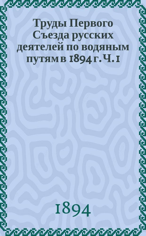 Труды Первого Съезда русских деятелей по водяным путям в 1894 г. Ч. 1