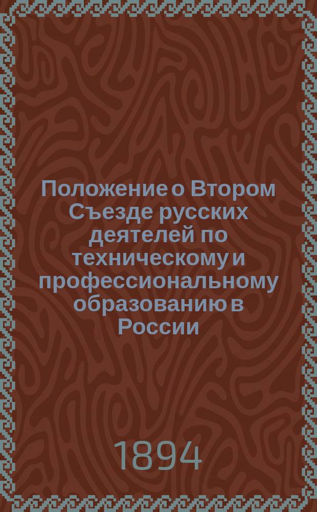 Положение о Втором Съезде русских деятелей по техническому и профессиональному образованию в России : Утв... 4 февр. 1894 г