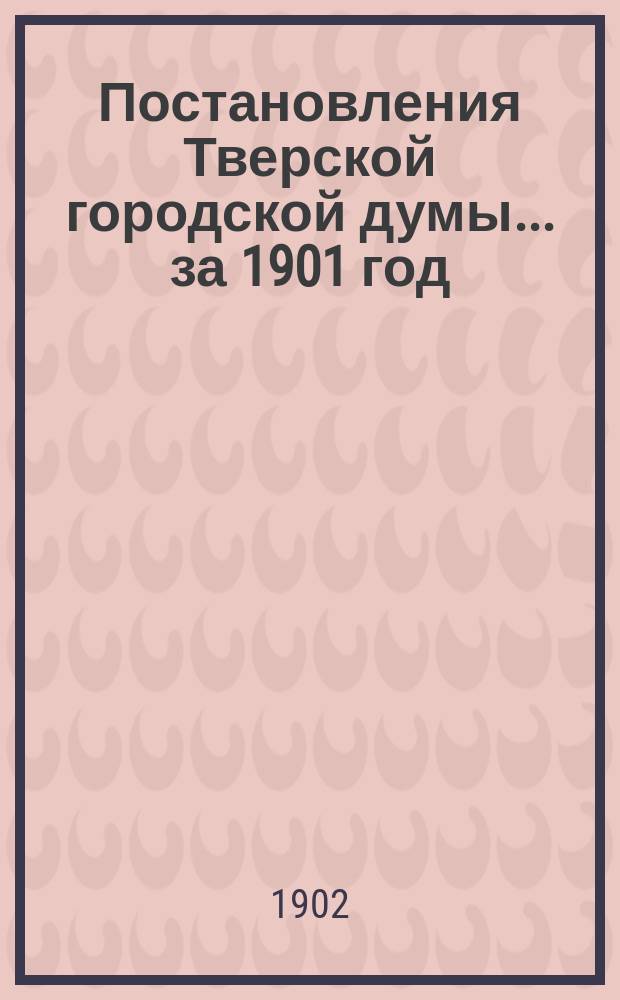 Постановления Тверской городской думы... ... [за 1901 год
