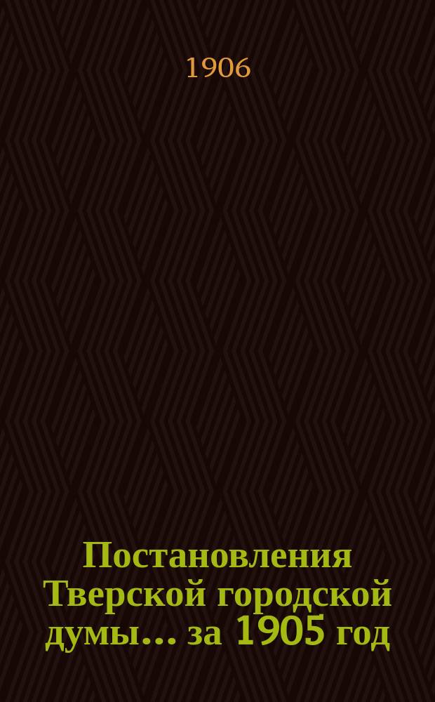 Постановления Тверской городской думы... ... [за 1905 год