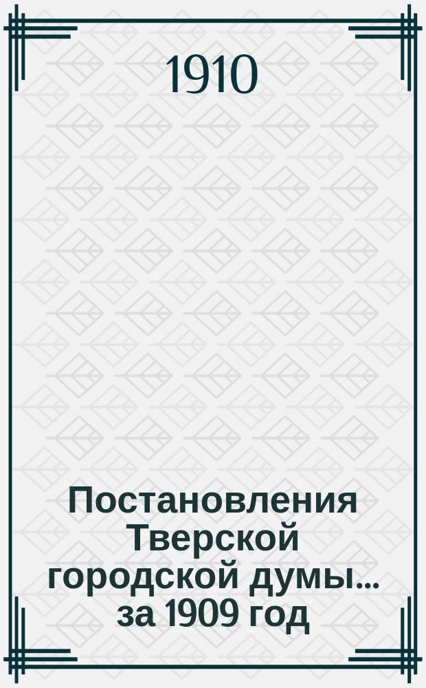 Постановления Тверской городской думы... ... [за 1909 год