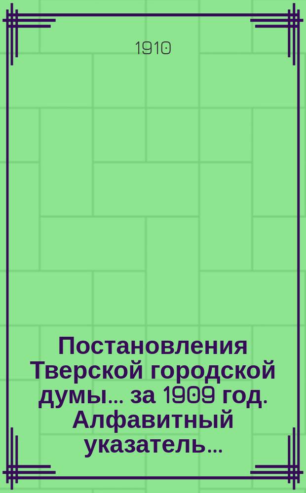Постановления Тверской городской думы... ... [за 1909 год. Алфавитный указатель... : Алфавитный указатель к постановлениям Тверской городской думы за 1909 год