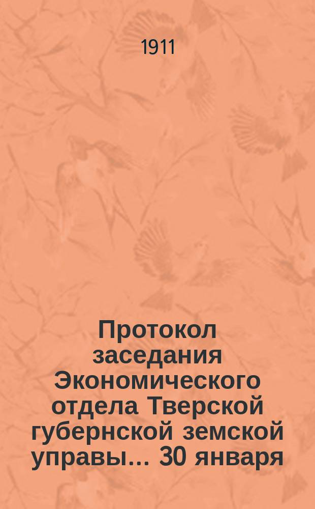 Протокол заседания Экономического отдела Тверской губернской земской управы... ... 30 января, 16, 17, 30 марта, 26, 27 мая, 1 августа 1911 года