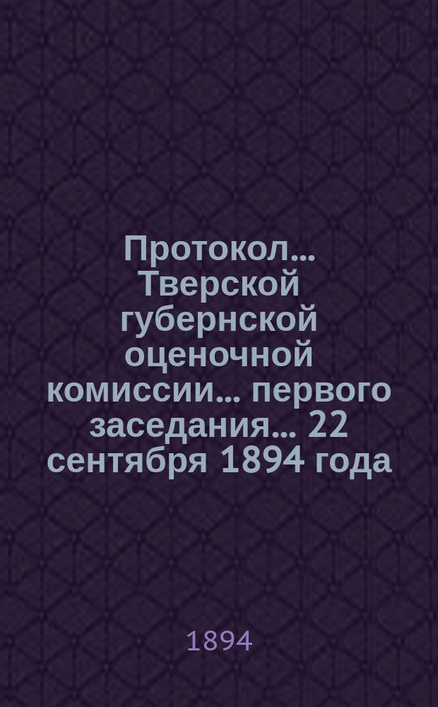 Протокол... Тверской губернской оценочной комиссии... ... первого заседания... 22 сентября 1894 года