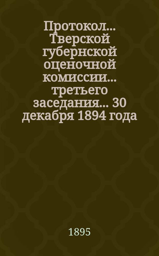 Протокол... Тверской губернской оценочной комиссии... ... третьего заседания... 30 декабря 1894 года