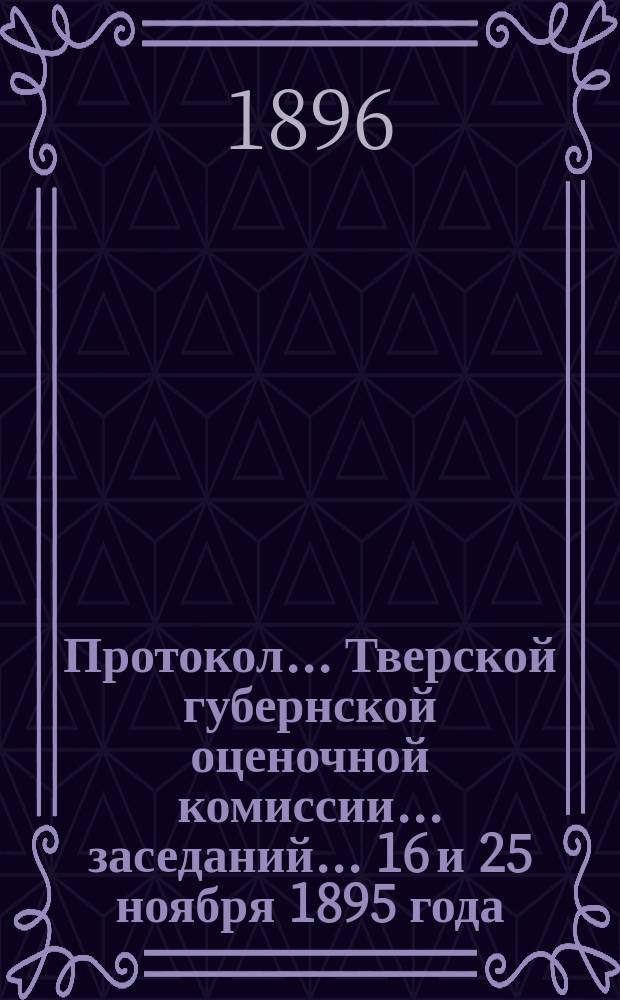 Протокол... Тверской губернской оценочной комиссии... ... заседаний... 16 и 25 ноября 1895 года