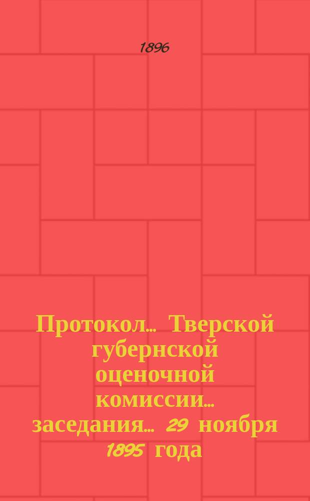 Протокол... Тверской губернской оценочной комиссии... ... заседания... 29 ноября 1895 года