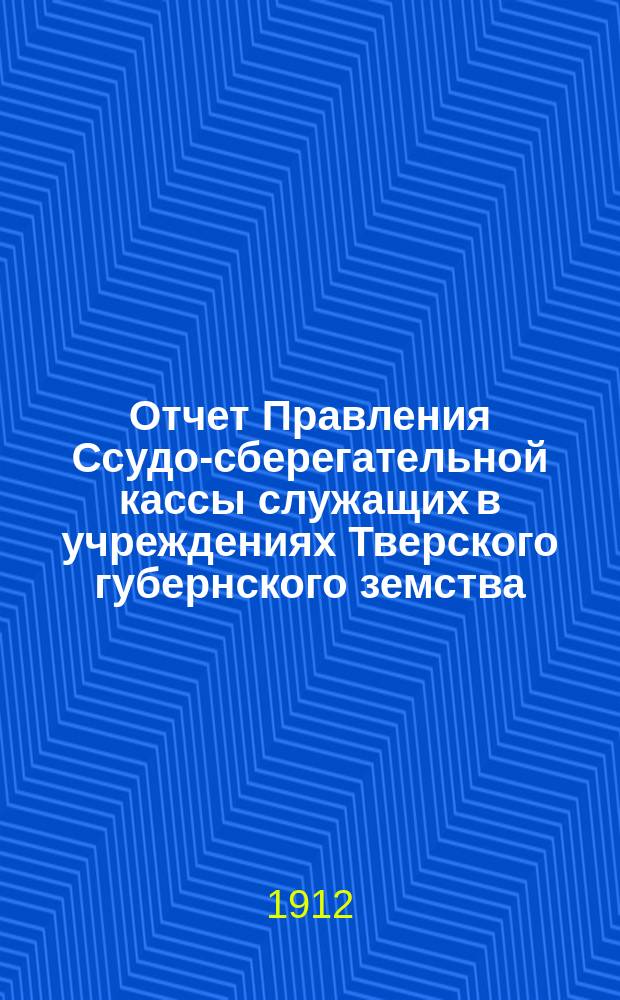 Отчет Правления Ссудо-сберегательной кассы служащих в учреждениях Тверского губернского земства. за время с 17-го марта 1911 года по 1-е января 1912 года