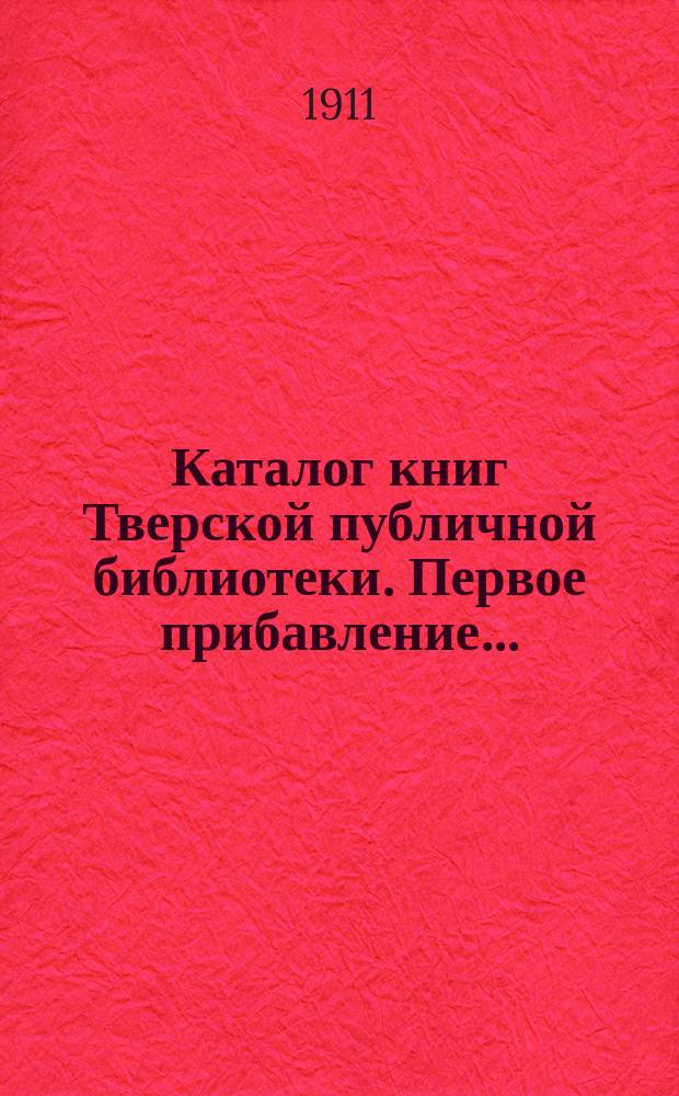 Каталог книг Тверской публичной библиотеки. Первое прибавление... : Первое прибавление... за время от 1896 г. до 1-го июня 1911 г.