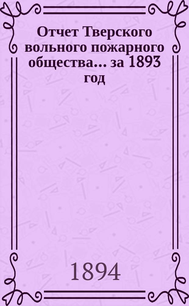 Отчет Тверского вольного пожарного общества... за 1893 год