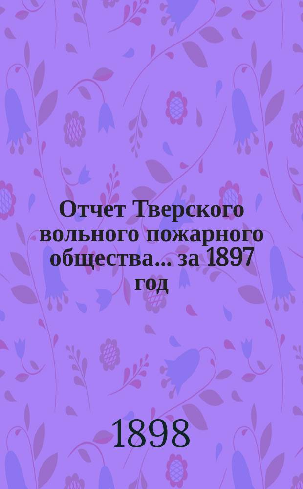Отчет Тверского вольного пожарного общества... за 1897 год