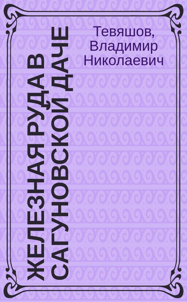 Железная руда в Сагуновской даче: Докл.: К заседанию Собр. 2 авг. 1888 г.; Доклад по поводу разработки Сагуновских залежей железной руды. 10 марта 1892 г. / Пред. В. Тевяшов