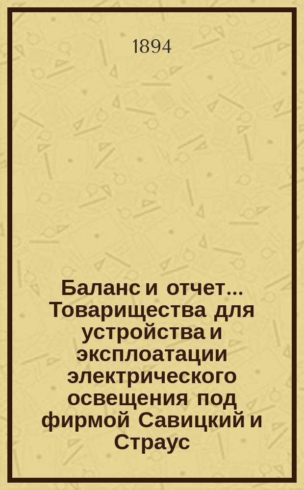 Баланс и отчет... Товарищества для устройства и эксплоатации электрического освещения под фирмой Савицкий и Страус...