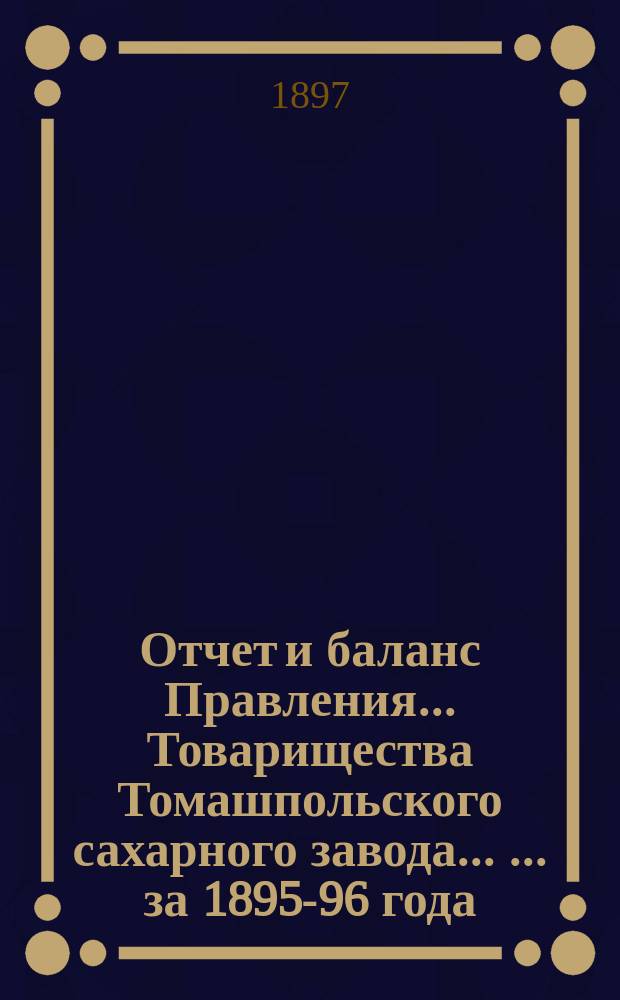 Отчет и баланс Правления ... Товарищества Томашпольского сахарного завода ... ... за 1895-96 года