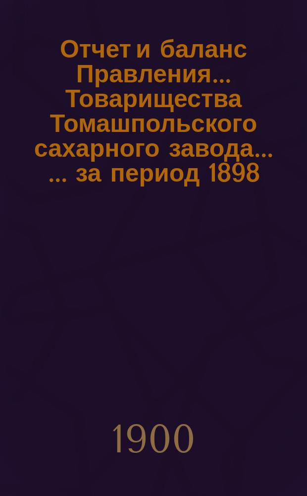 Отчет и баланс Правления ... Товарищества Томашпольского сахарного завода ... ... за период 1898/99 года