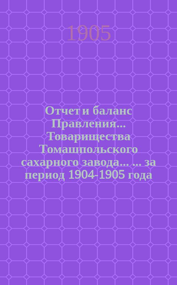 Отчет и баланс Правления ... Товарищества Томашпольского сахарного завода ... ... за период 1904-1905 года