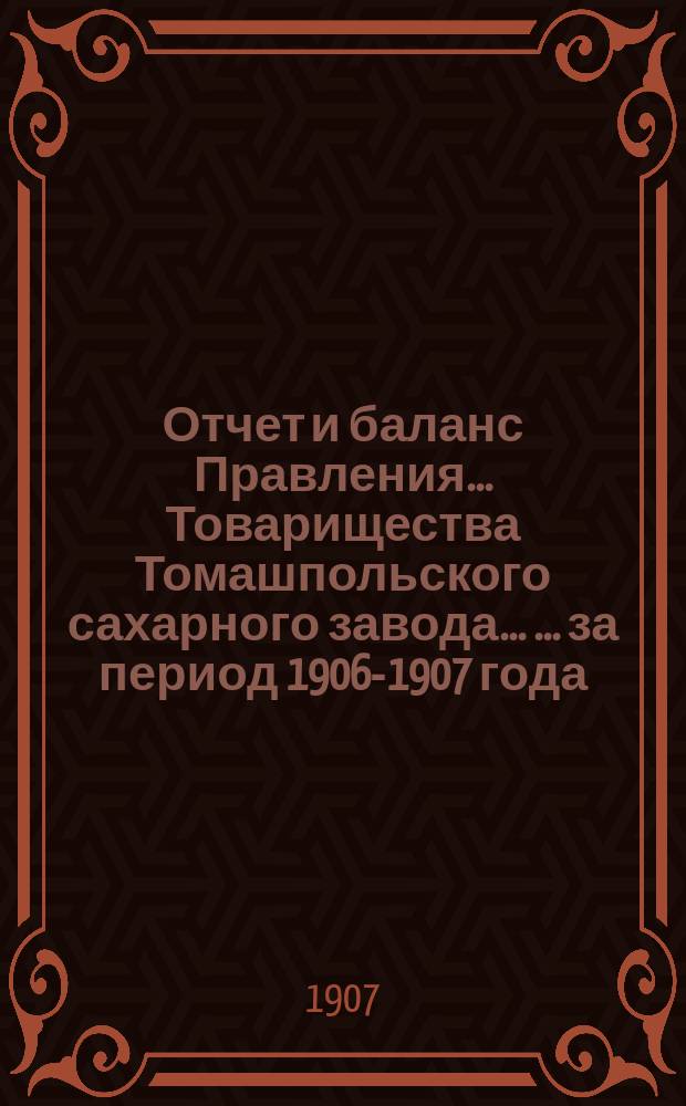 Отчет и баланс Правления ... Товарищества Томашпольского сахарного завода ... ... за период 1906-1907 года