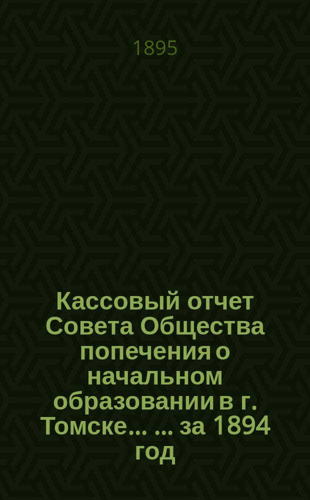 Кассовый отчет Совета Общества попечения о начальном образовании в г. Томске ... ... за 1894 год