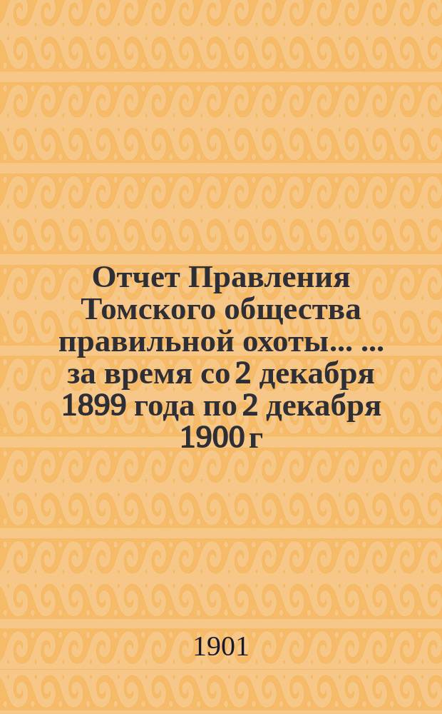 Отчет Правления Томского общества правильной охоты ... ... за время со 2 декабря 1899 года по 2 декабря 1900 г.