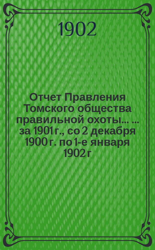 Отчет Правления Томского общества правильной охоты ... ... за 1901 г., со 2 декабря 1900 г. по 1-е января 1902 г. Приложение... : Смета прихода и расхода денежных сумм ... за 1901 г.