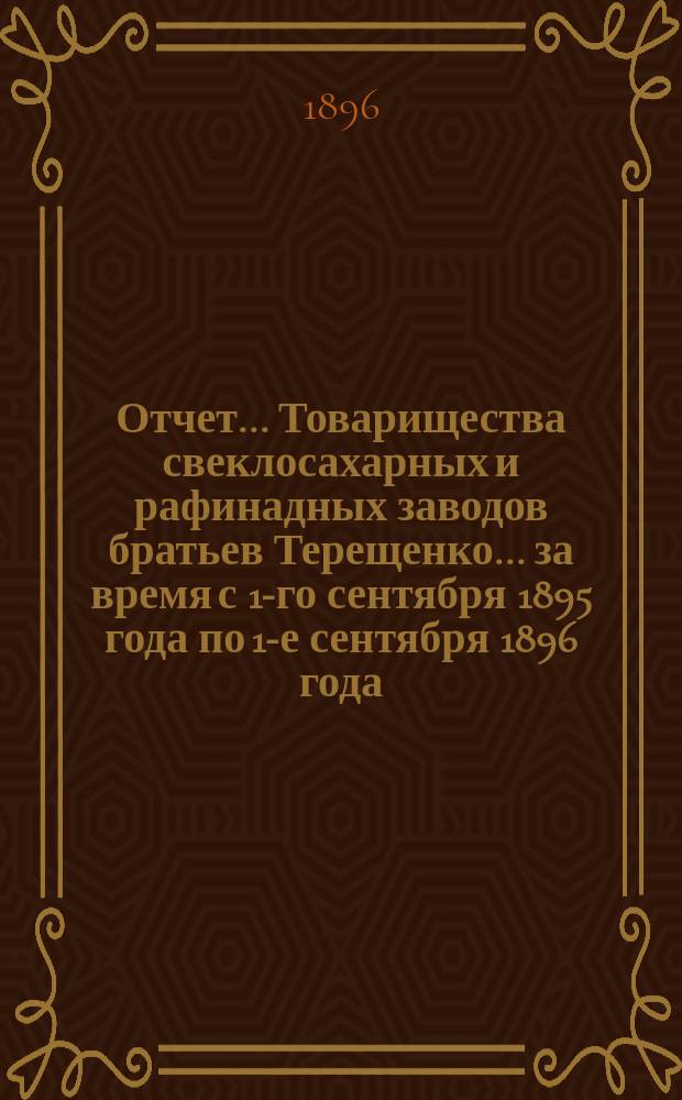 Отчет... Товарищества свеклосахарных и рафинадных заводов братьев Терещенко. ... за время с 1-го сентября 1895 года по 1-е сентября 1896 года