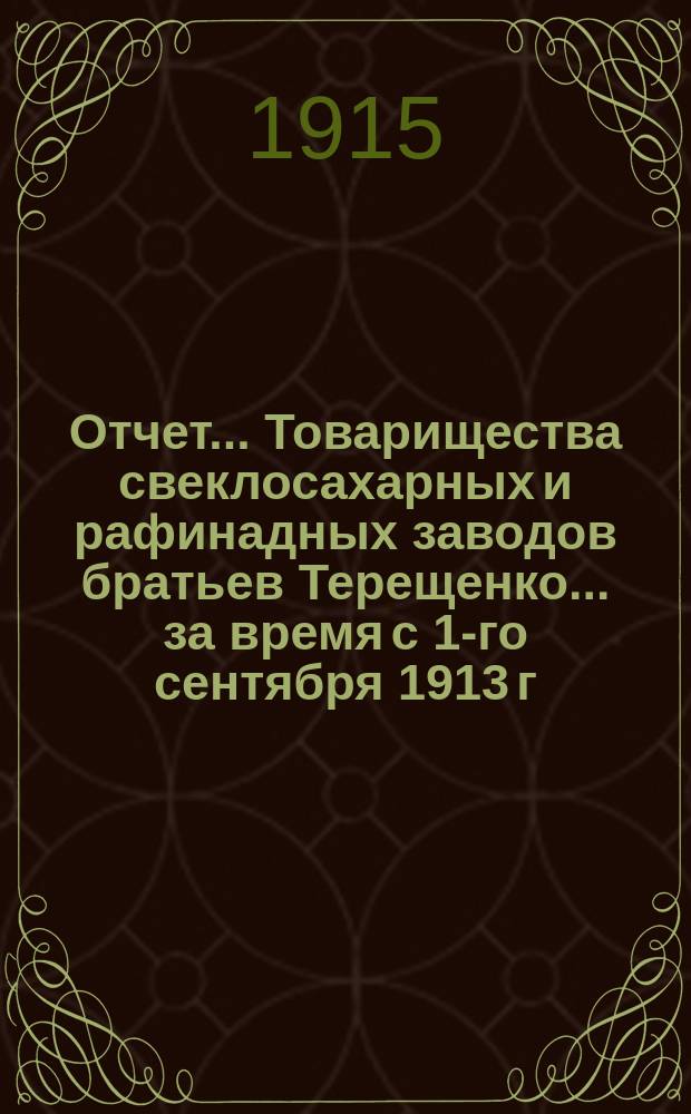 Отчет... Товарищества свеклосахарных и рафинадных заводов братьев Терещенко. ... за время с 1-го сентября 1913 г. по 1-е сентября 1914 года