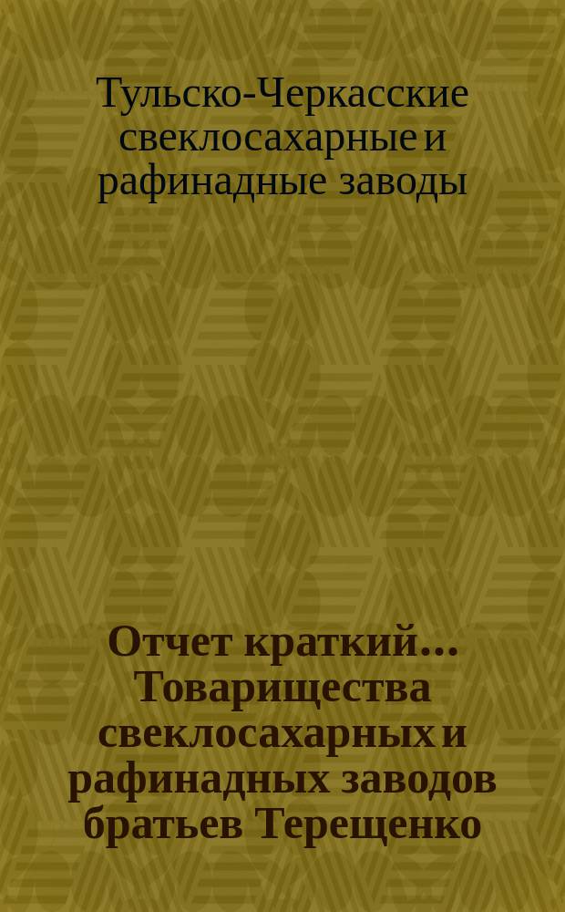 Отчет [краткий]... Товарищества свеклосахарных и рафинадных заводов братьев Терещенко ...