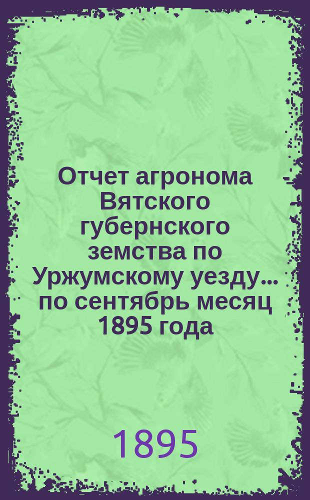 Отчет агронома Вятского губернского земства по Уржумскому уезду... по сентябрь месяц 1895 года