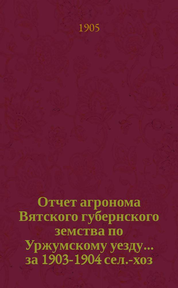Отчет агронома Вятского губернского земства по Уржумскому уезду... за 1903-1904 сел.-хоз. год