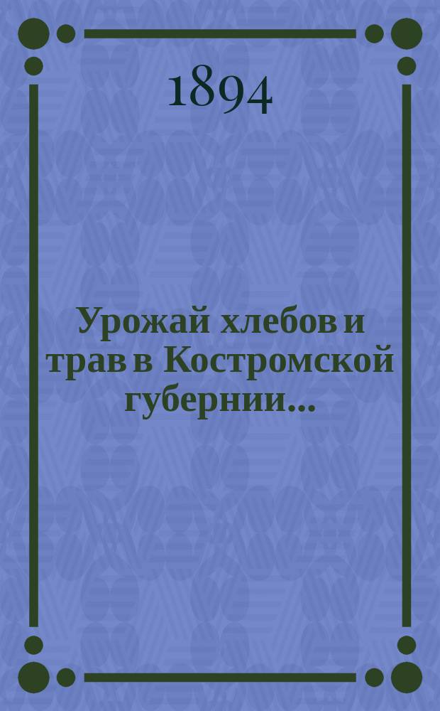 Урожай хлебов и трав в Костромской губернии... : (По предвар. сообщ., получ. от корреспондентов...)