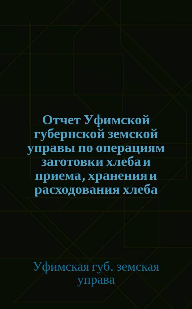 Отчет Уфимской губернской земской управы по операциям заготовки хлеба и приема, хранения и расходования хлеба, поступившего от населения в возврат выданных ему ссуд...