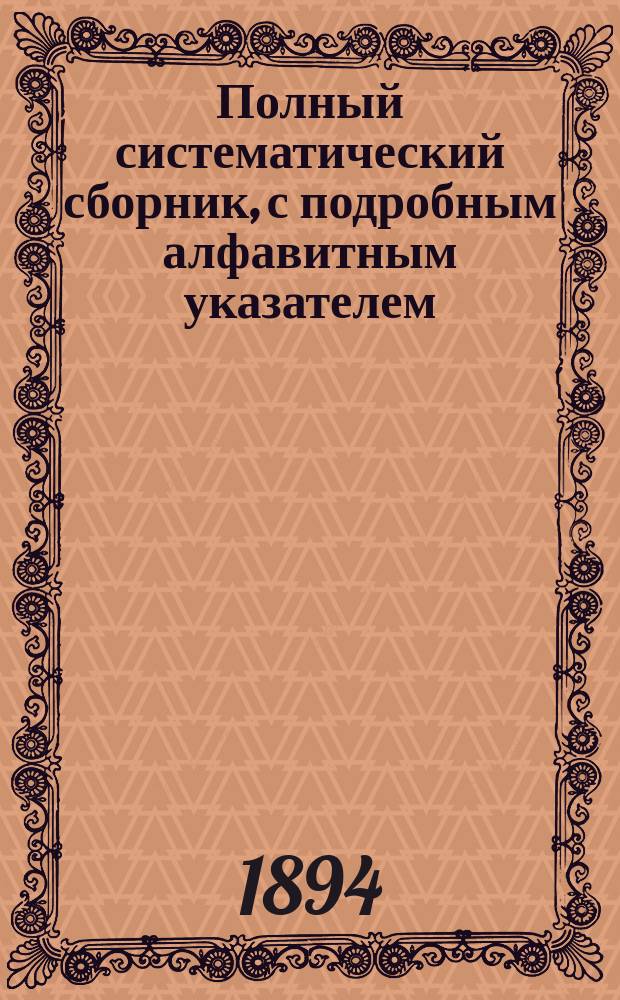 Полный систематический сборник, с подробным алфавитным указателем : Уставы о воинск. повинности, (по продолж. 1893 г. к Св. Зак.), о военно-конской повинности, со всеми дополнениями и разъяснениями правительственных мест, а также решениями Правительствующего сената, состоявшимися по частным жалобам : Систематизирован на основании практич. сведений, почерпнутых из двадцатилетних занятий в Присутствии по воинской повинности : Изд. неофиц