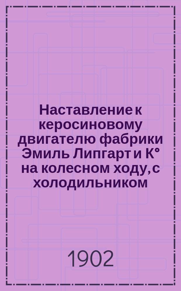 Наставление к керосиновому двигателю фабрики Эмиль Липгарт и К&deg; на колесном ходу, с холодильником