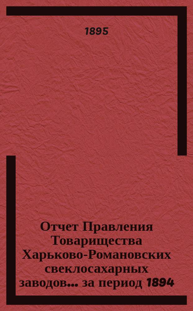 Отчет Правления Товарищества Харьково-Романовских свеклосахарных заводов... ... за период 1894/5 г.
