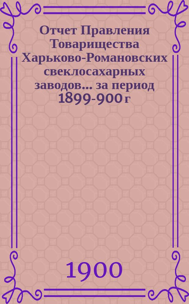 Отчет Правления Товарищества Харьково-Романовских свеклосахарных заводов... ... за период 1899-900 г.