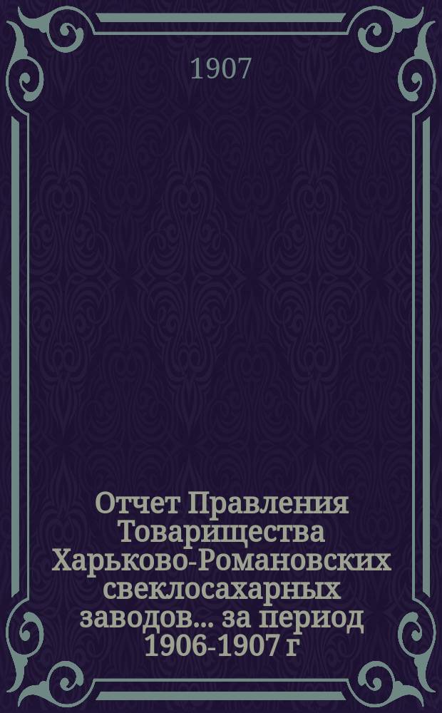 Отчет Правления Товарищества Харьково-Романовских свеклосахарных заводов... ... за период 1906-1907 г.