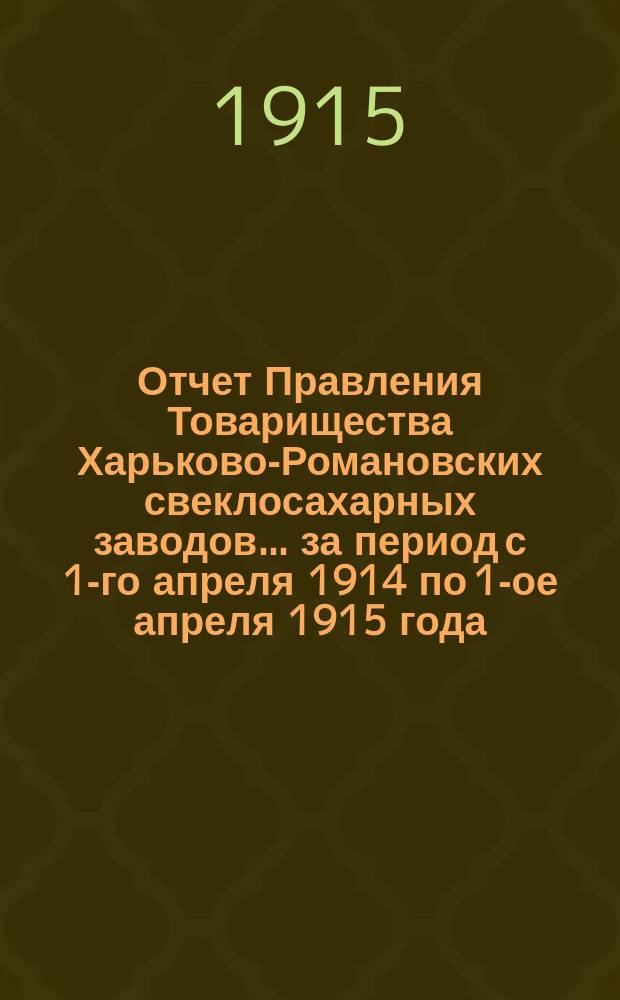 Отчет Правления Товарищества Харьково-Романовских свеклосахарных заводов... ... за период с 1-го апреля 1914 по 1-ое апреля 1915 года