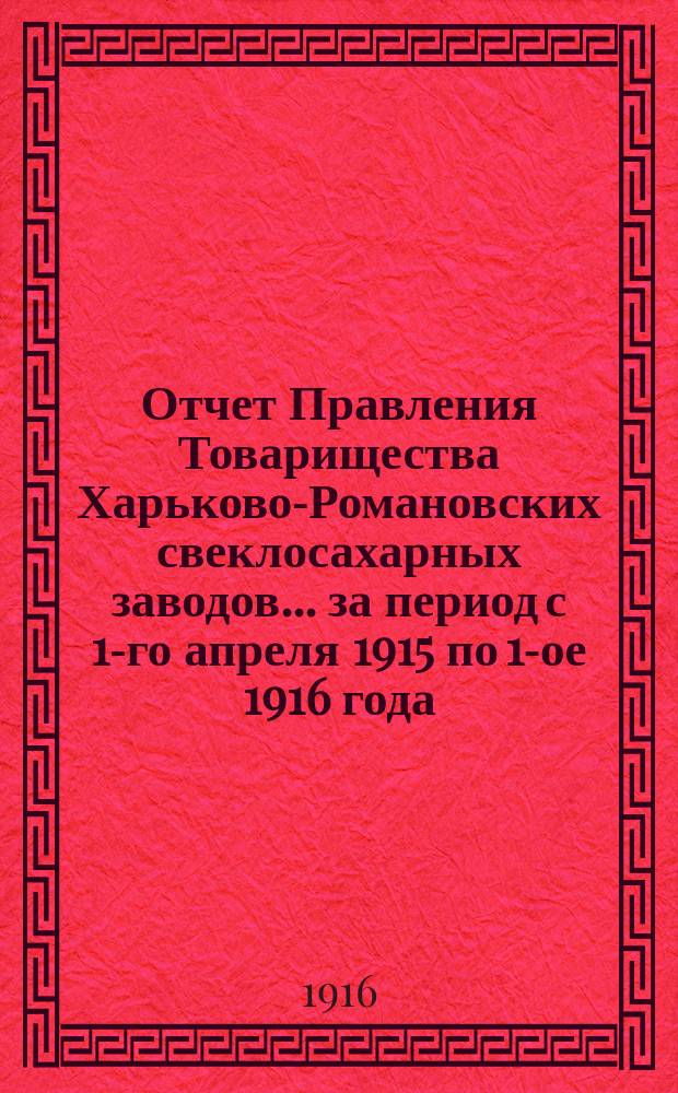 Отчет Правления Товарищества Харьково-Романовских свеклосахарных заводов... ... за период с 1-го апреля 1915 по 1-ое 1916 года